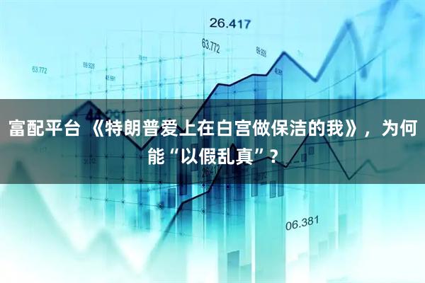 富配平台 《特朗普爱上在白宫做保洁的我》，为何能“以假乱真”？