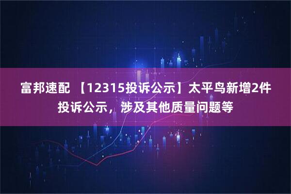 富邦速配 【12315投诉公示】太平鸟新增2件投诉公示，涉及其他质量问题等