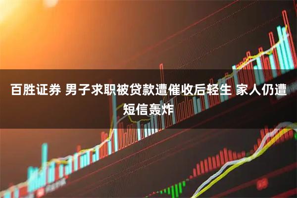 百胜证券 男子求职被贷款遭催收后轻生 家人仍遭短信轰炸