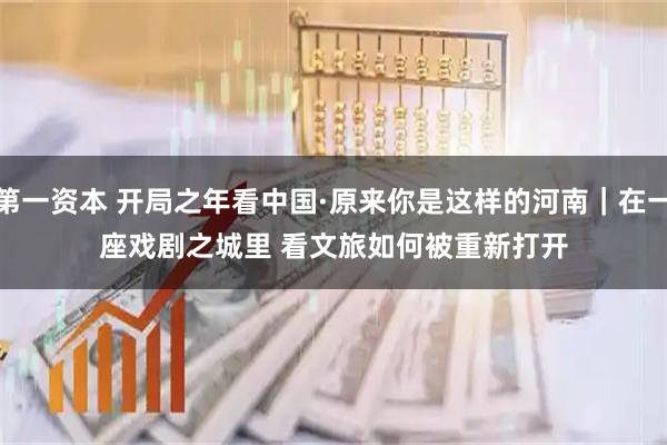 第一资本 开局之年看中国·原来你是这样的河南｜在一座戏剧之城里 看文旅如何被重新打开
