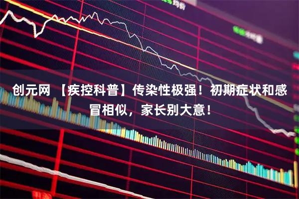 创元网 【疾控科普】传染性极强！初期症状和感冒相似，家长别大意！