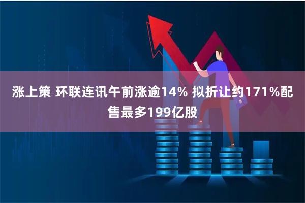 涨上策 环联连讯午前涨逾14% 拟折让约171%配售最多199亿股