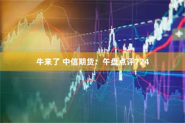 牛来了 中信期货：午盘点评724