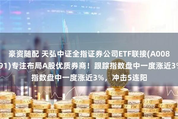 豪资随配 天弘中证全指证券公司ETF联接(A008590；C008591)专注布局A股优质券商！跟踪指数盘中一度涨近3%，冲击5连阳