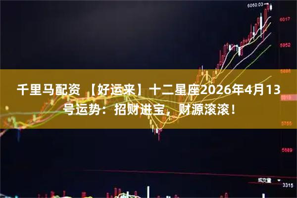 千里马配资 【好运来】十二星座2026年4月13号运势:招财进宝,财源滚滚!
