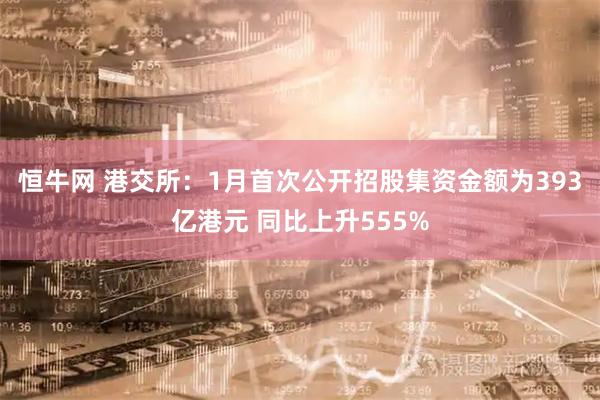 恒牛网 港交所：1月首次公开招股集资金额为393亿港元 同比上升555%