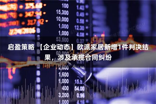 启盈策略 【企业动态】欧派家居新增1件判决结果，涉及承揽合同纠纷